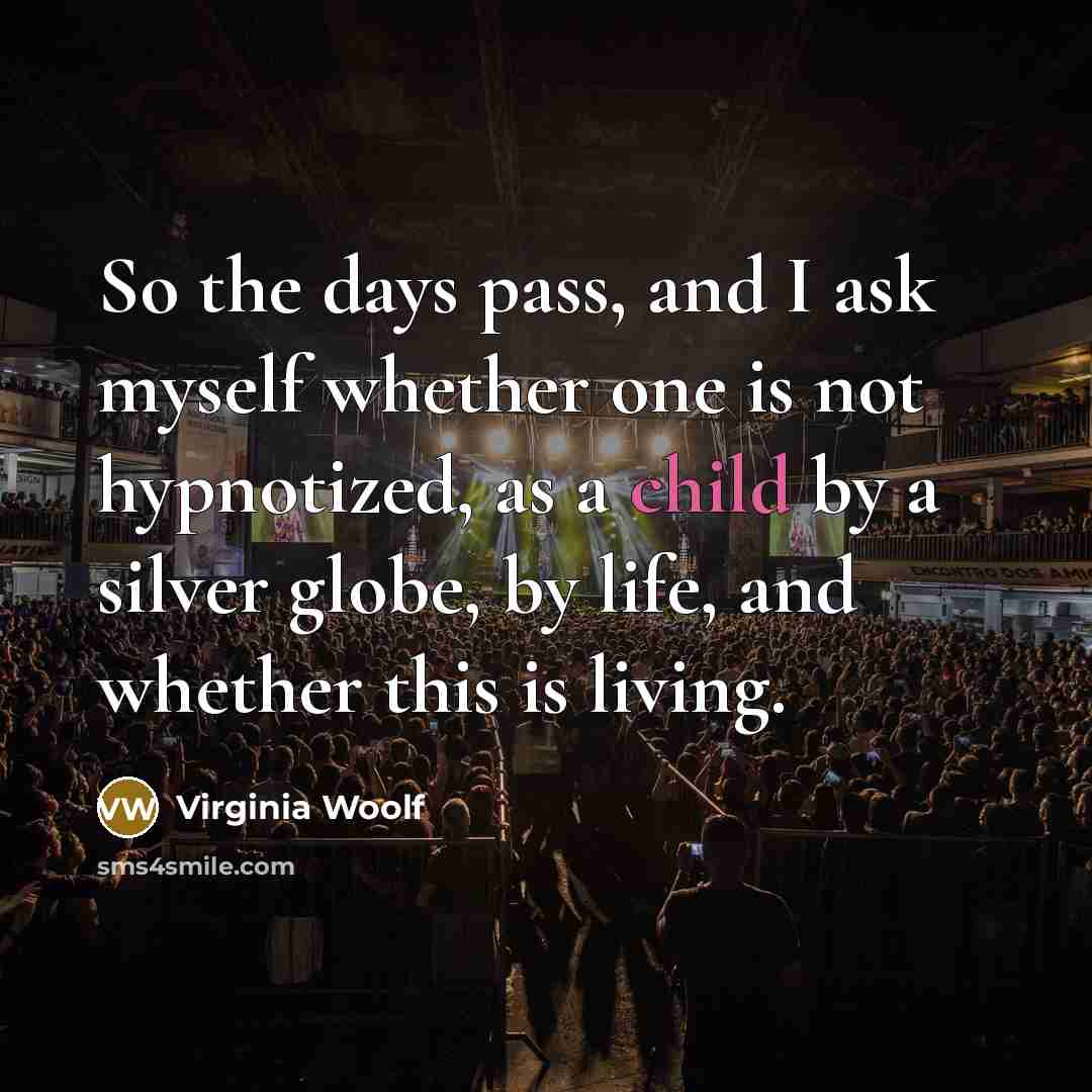 “So the days pass, and I ask myself whether one is not hypnotized, as a child by a silver globe, by life, and whether this is living.” quote by Virginia Woolf