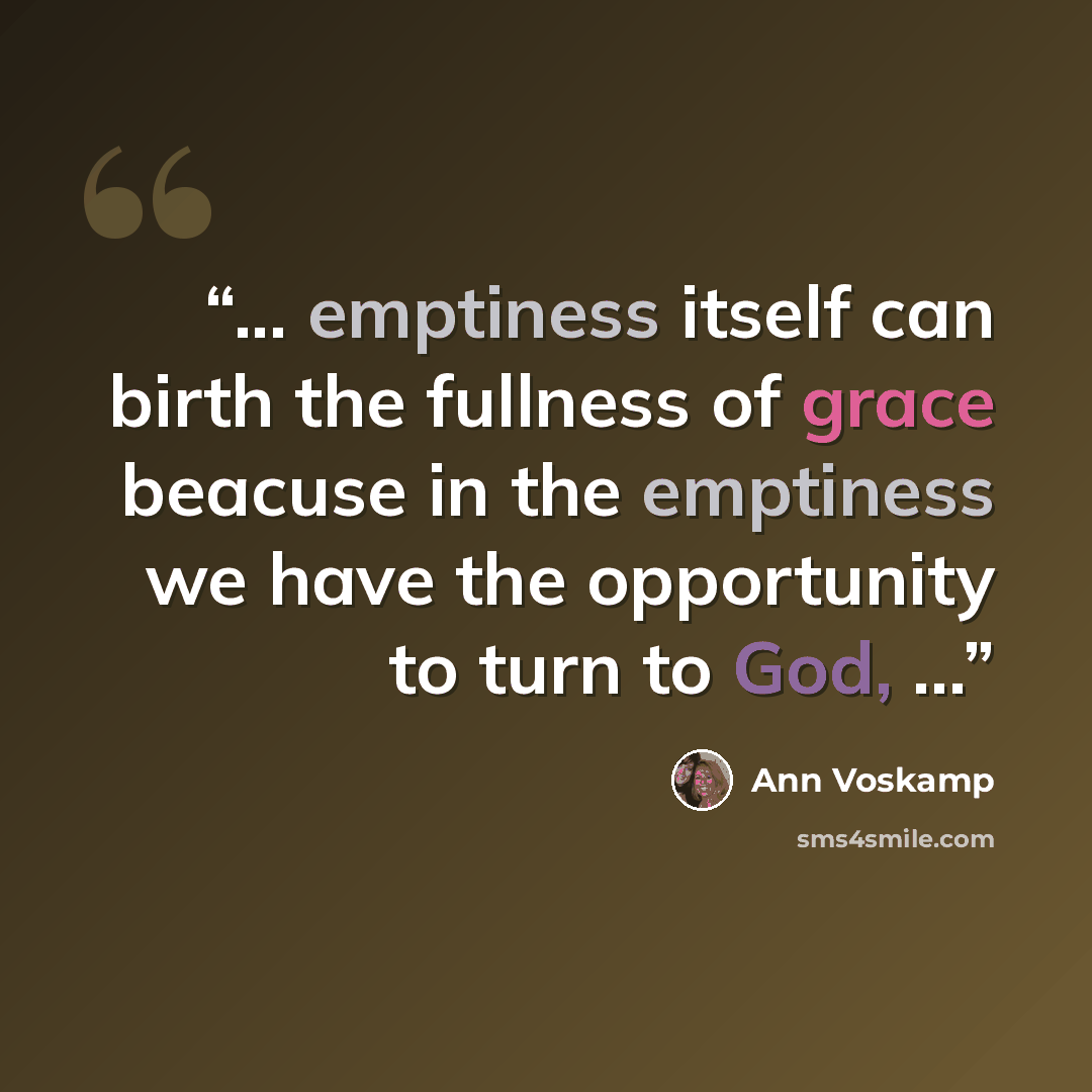 “... emptiness itself can birth the fullness of grace beacuse in the emptiness we have the opportunity to turn to God, ...” quote by Ann Voskamp