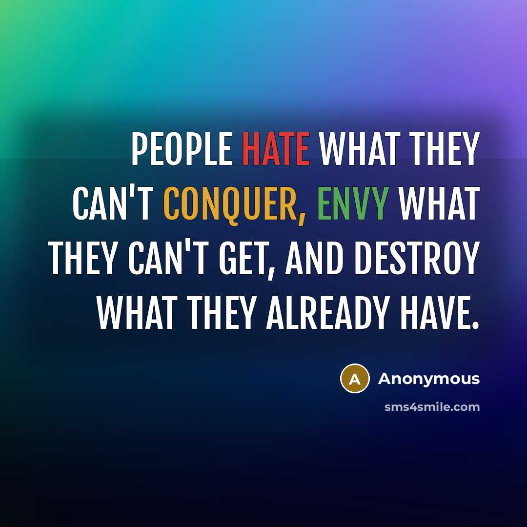 “People hate what they can't conquer, envy what they can't get, and destroy what they already have.” quote by Anonymous