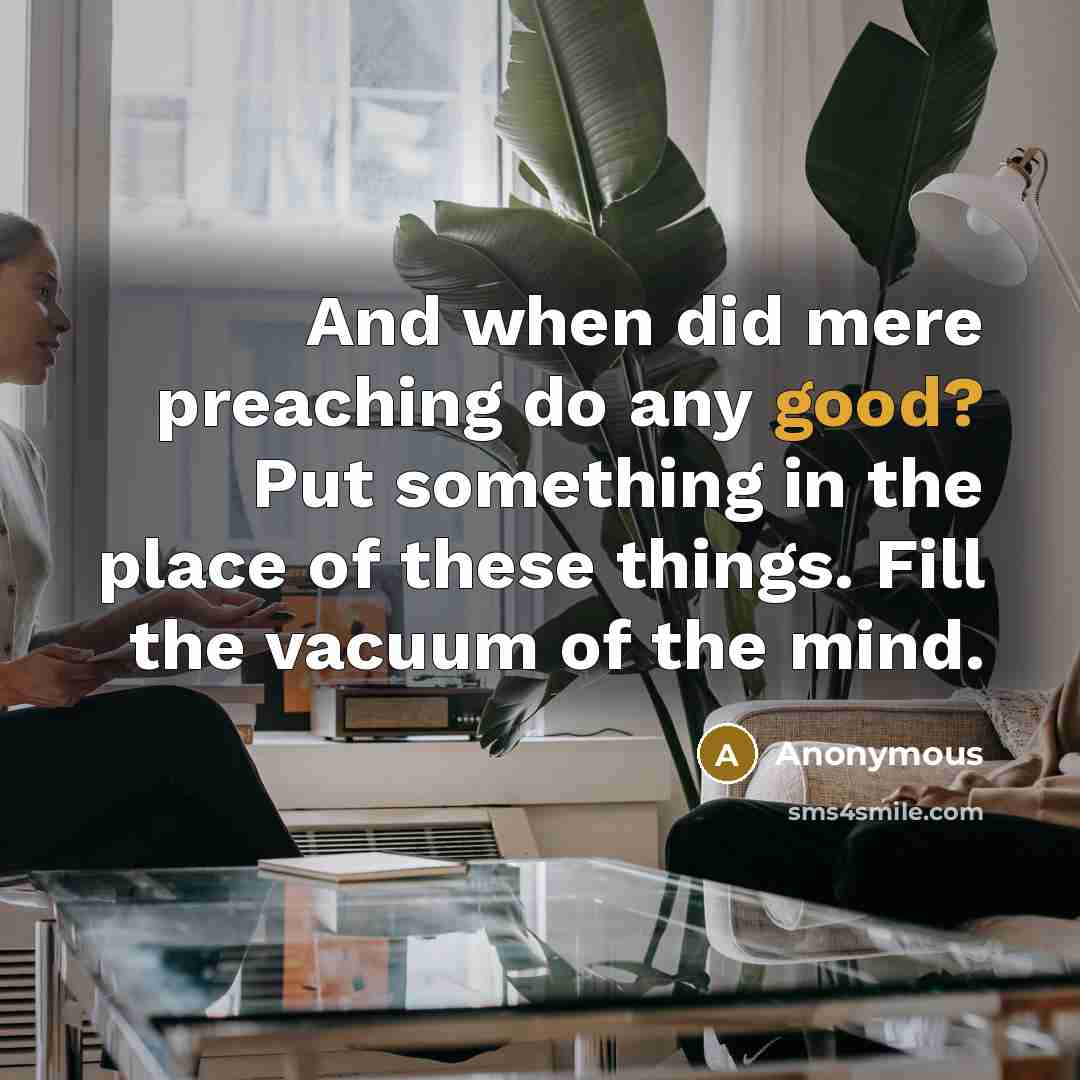 “And when did mere preaching do any good? Put something in the place of these things. Fill the vacuum of the mind.” quote by Anonymous