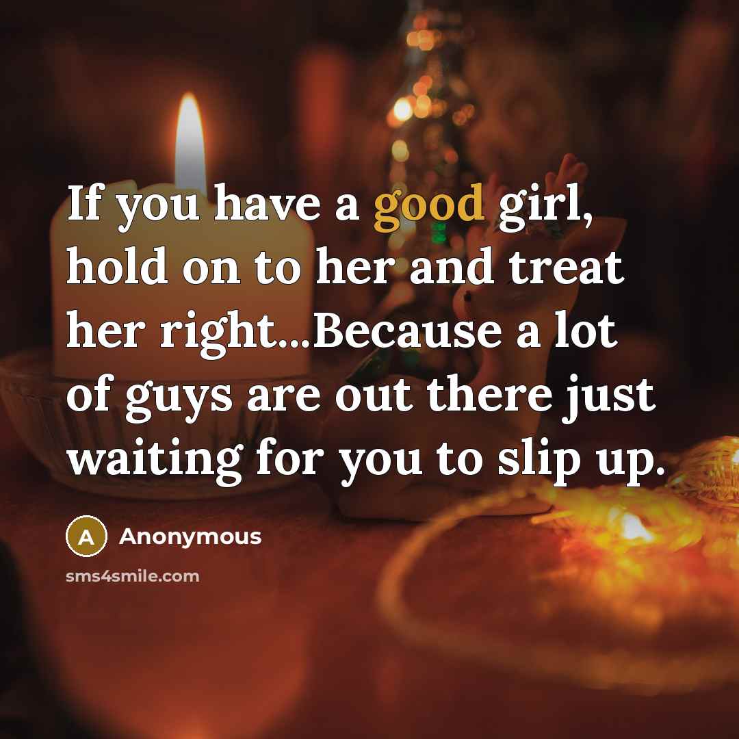 “If you have a good girl, hold on to her and treat her right...Because a lot of guys are out there just waiting for you to slip up.” quote by Anonymous