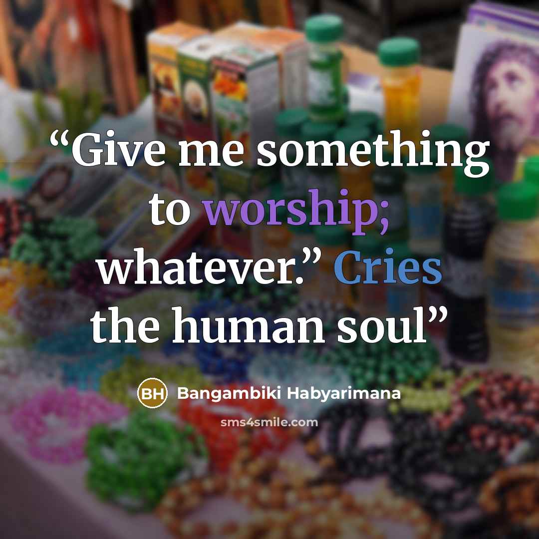 “Give me something to worship; whatever.” Cries the human soul” quote by Bangambiki Habyarimana