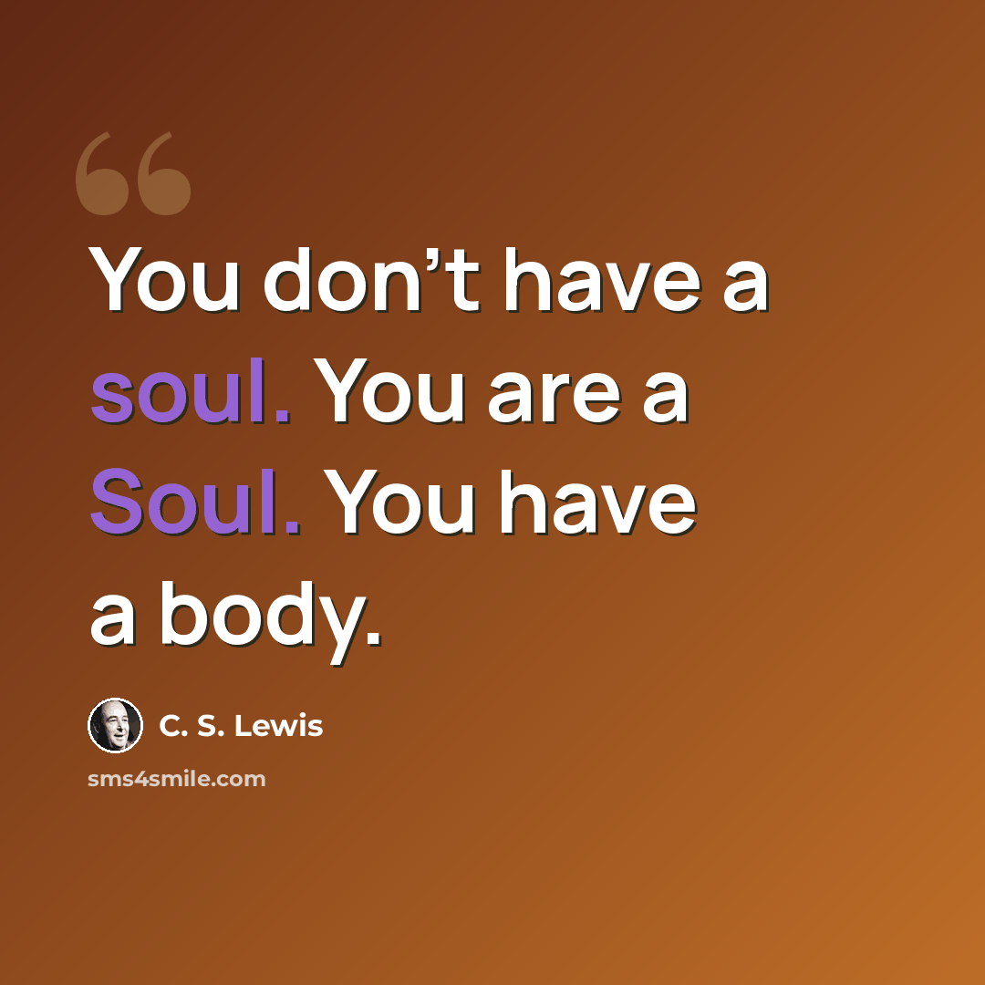 “You don't have a soul. You are a Soul. You have a body.” quote by C. S. Lewis