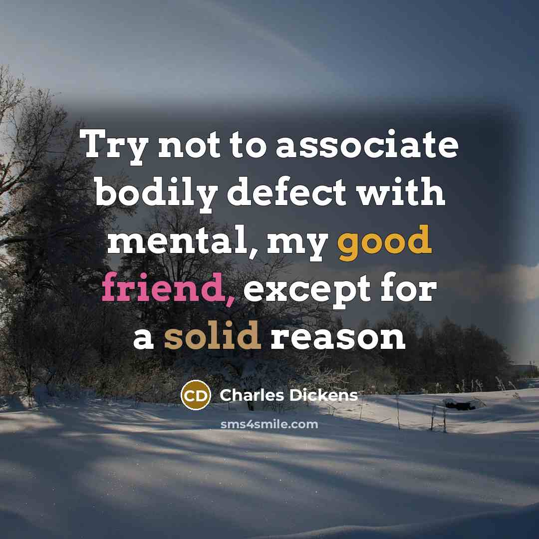 “Try not to associate bodily defect with mental, my good friend, except for a solid reason” quote by Charles Dickens