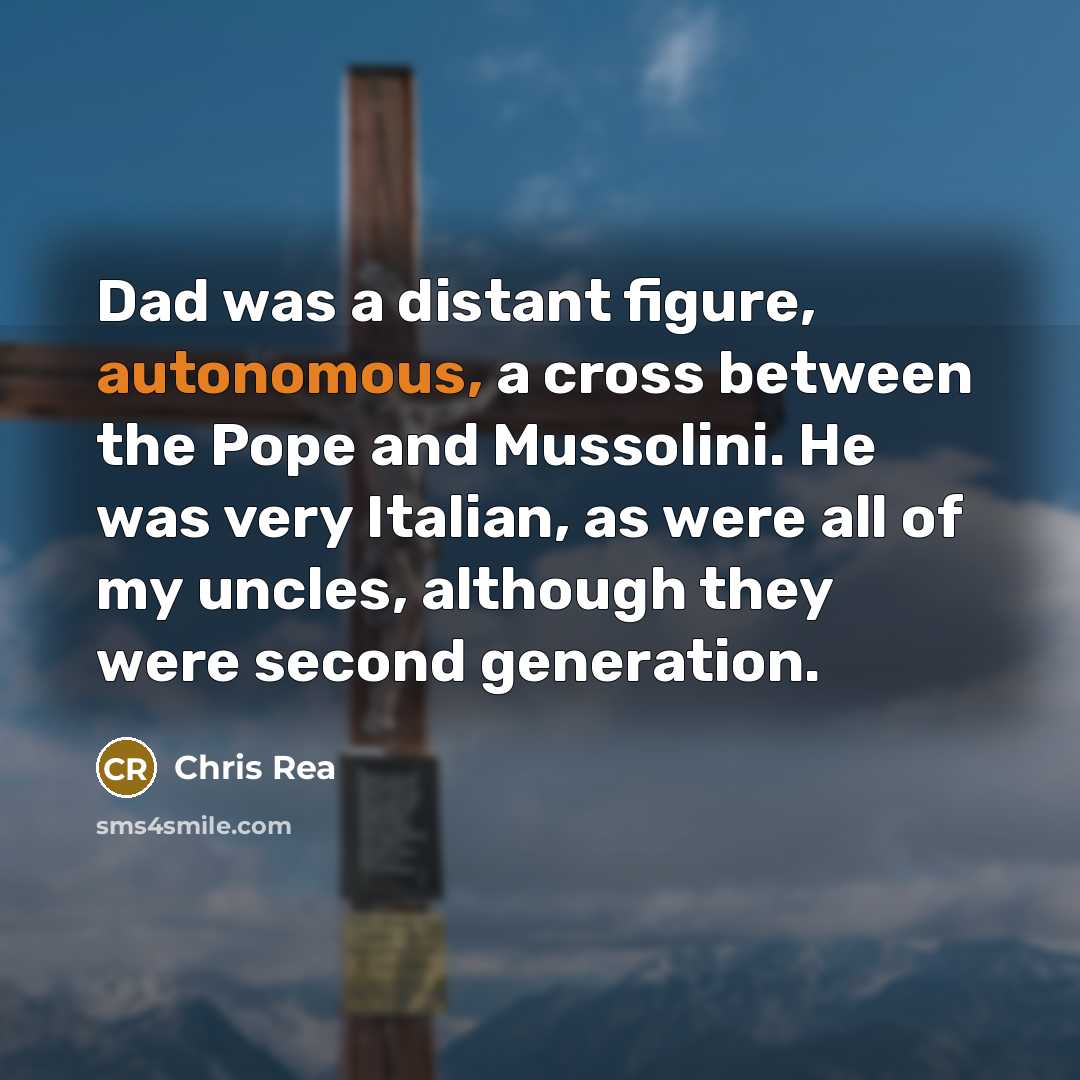 “Dad was a distant figure, autonomous, a cross between the Pope and Mussolini. He was very Italian, as were all of my uncles, although they were second generation.” quote by Chris Rea