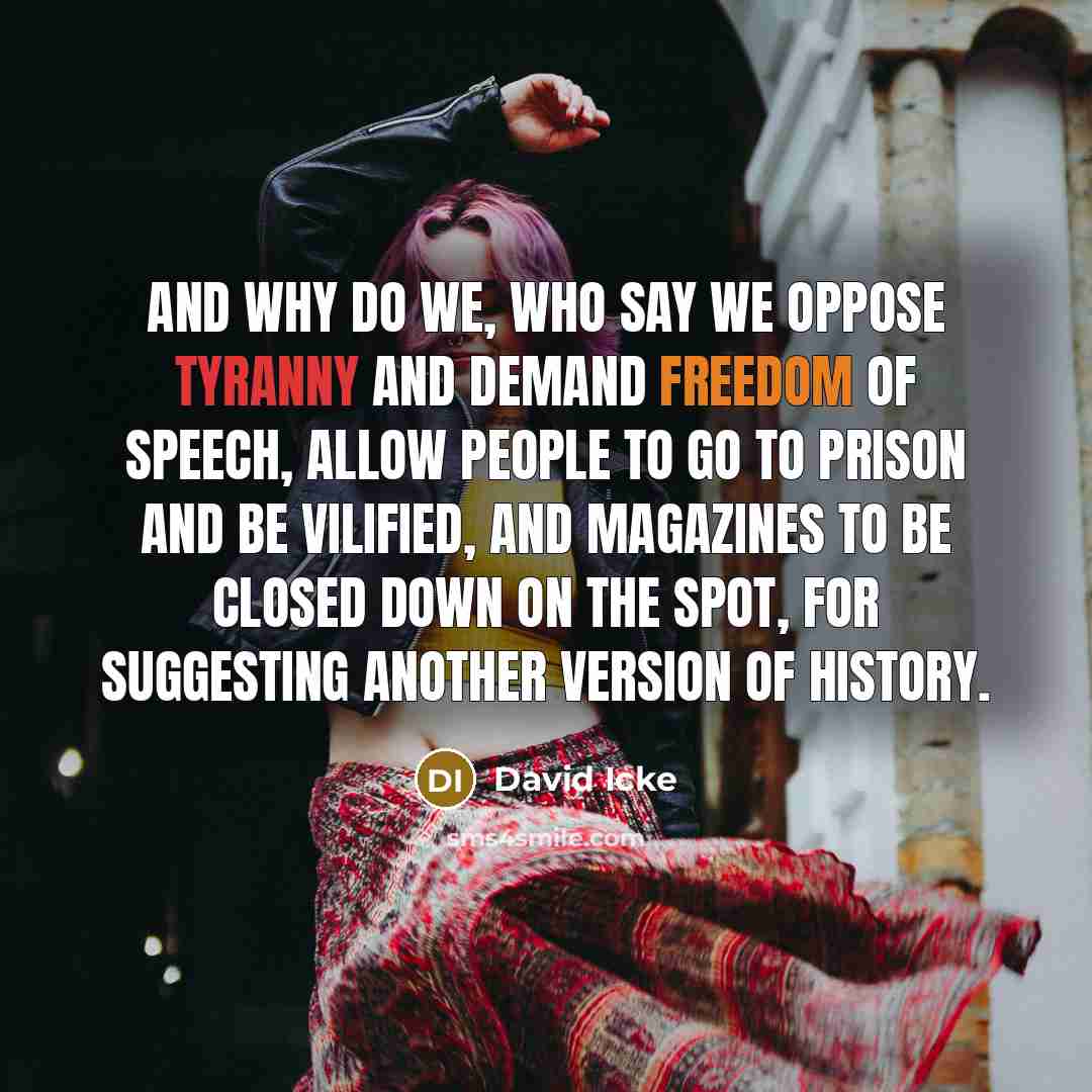 “And why do we, who say we oppose tyranny and demand freedom of speech, allow people to go to prison and be vilified, and magazines to be closed down on the spot, for suggesting another version of history.” quote by David Icke