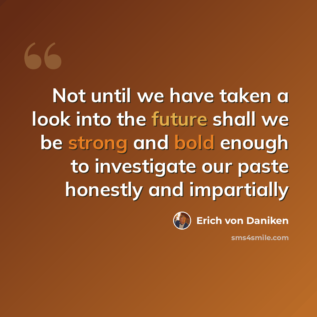 “Not until we have taken a look into the future shall we be strong and bold enough to investigate our paste honestly and impartially” quote by Erich von Däniken