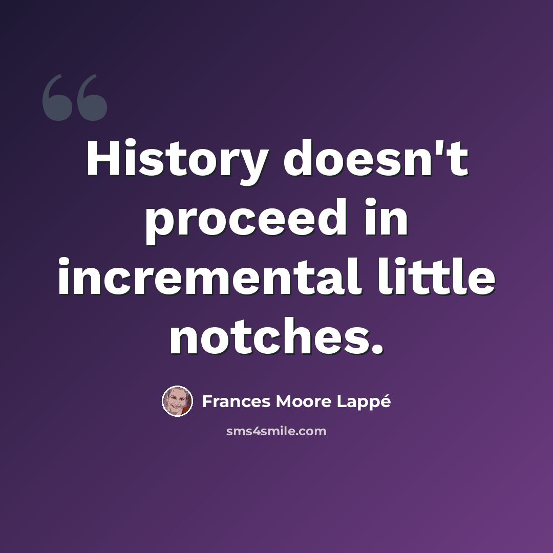 “History doesn't proceed in incremental little notches.” quote by Frances Moore Lappé