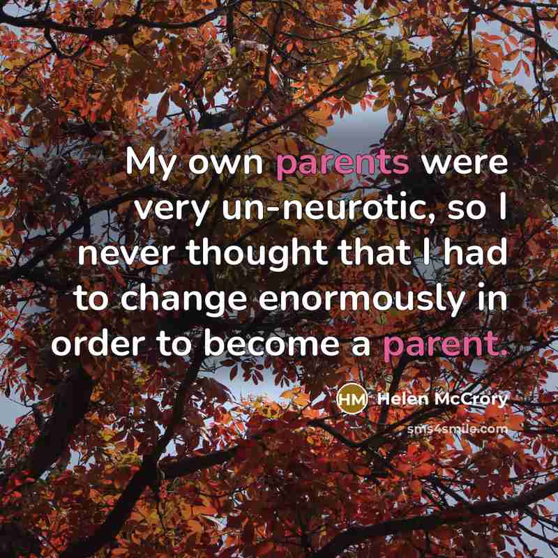“My own parents were very un-neurotic, so I never thought that I had to change enormously in order to become a parent.” quote by Helen McCrory