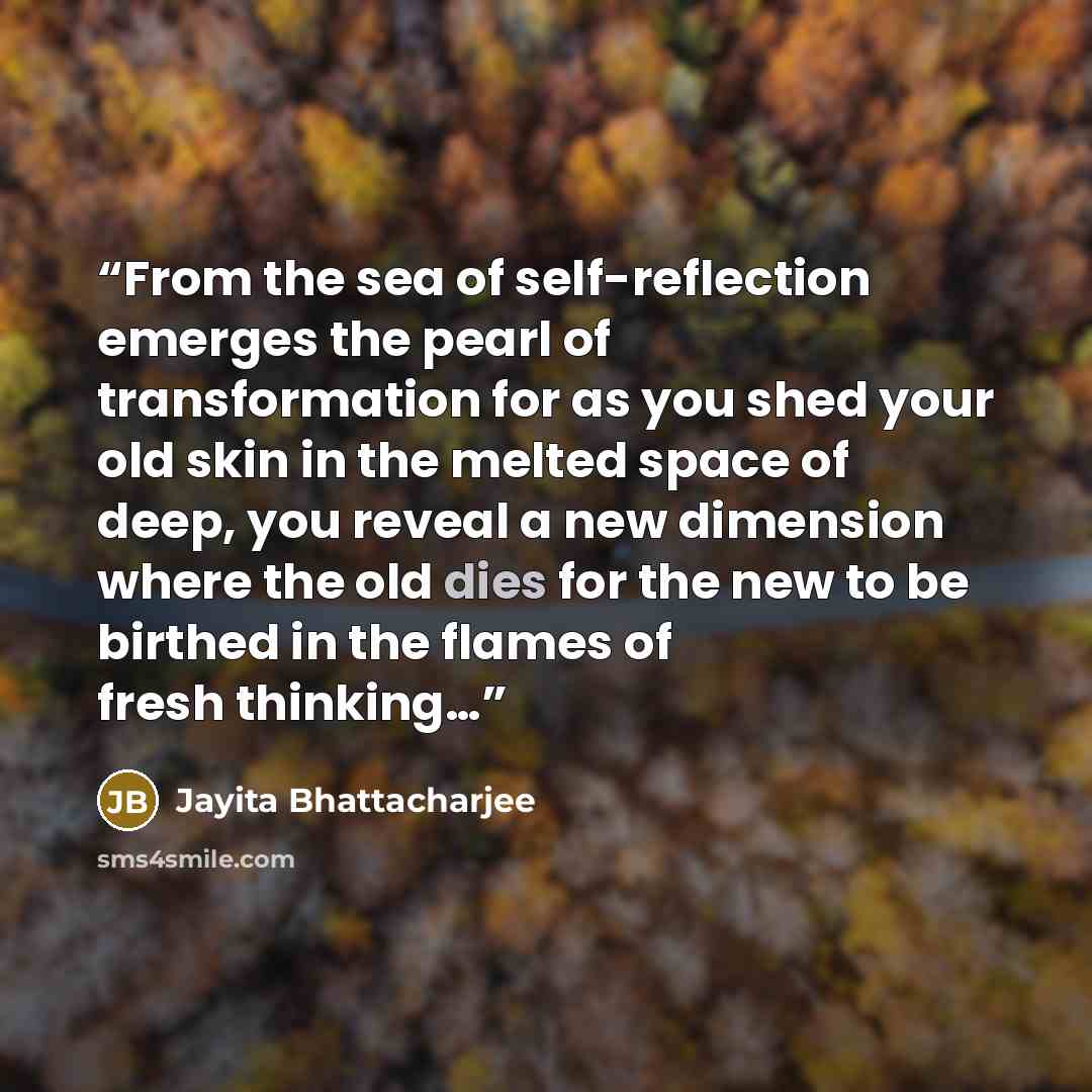 “From the sea of self-reflection emerges the pearl of transformation for as you shed your old skin in the melted space of deep, you reveal a new dimension where the old dies for the new to be birthed in the flames of fresh thinking…” quote by Jayita Bhattacharjee