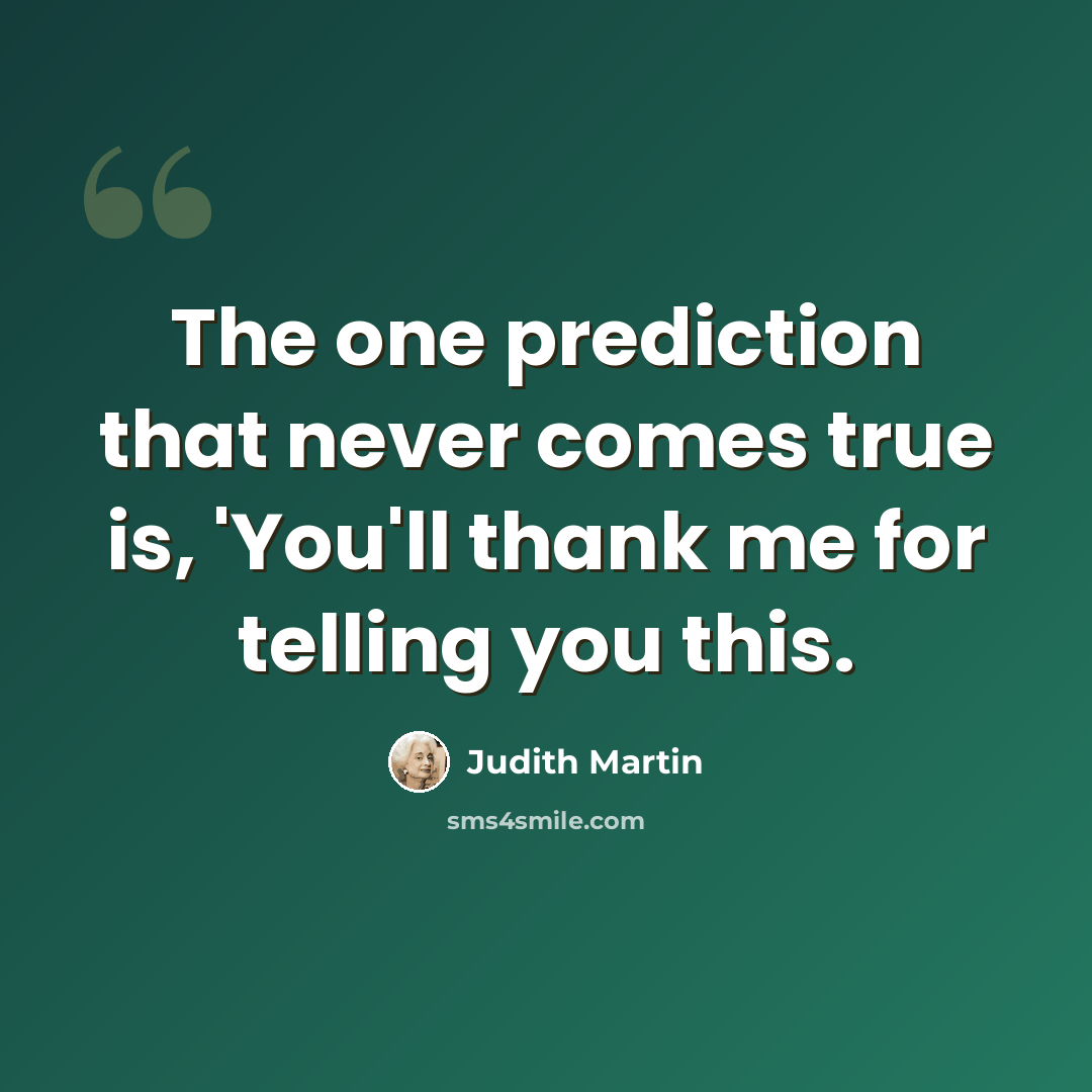 “The one prediction that never comes true is, 'You'll thank me for telling you this.” quote by Judith Martin