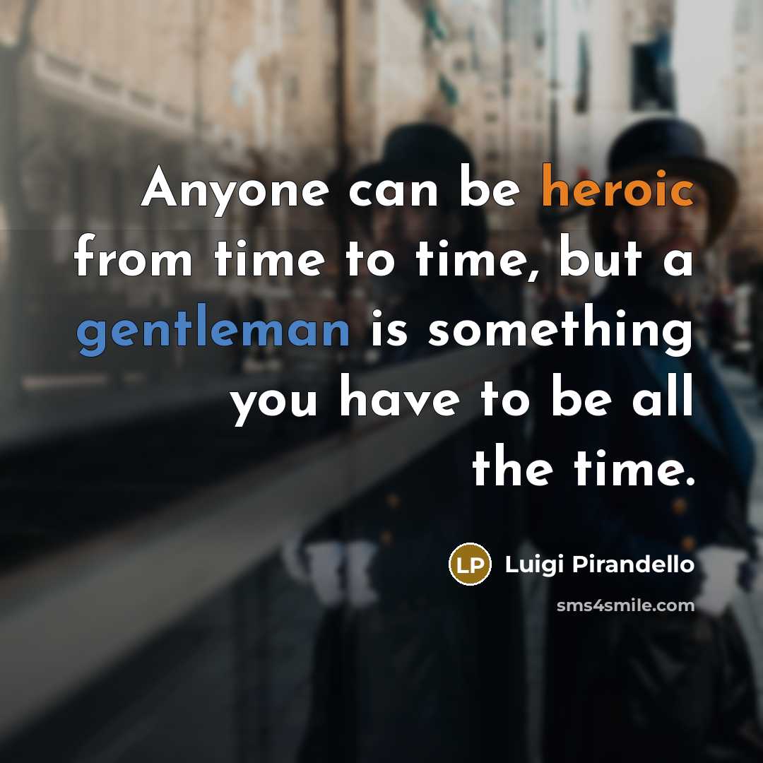 “Anyone can be heroic from time to time, but a gentleman is something you have to be all the time.” quote by Luigi Pirandello