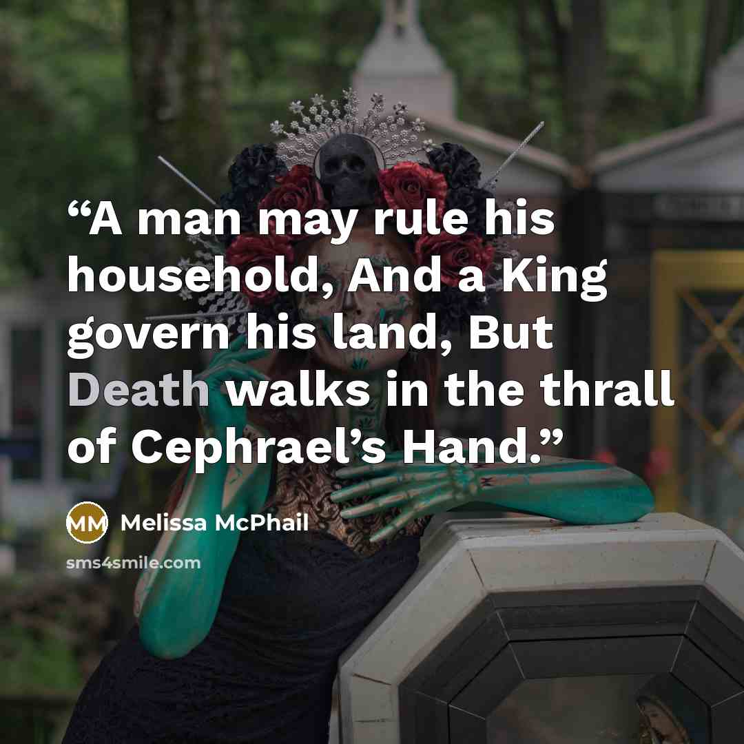 “A man may rule his household, And a King govern his land, But Death walks in the thrall of Cephrael’s Hand.” quote by Melissa McPhail