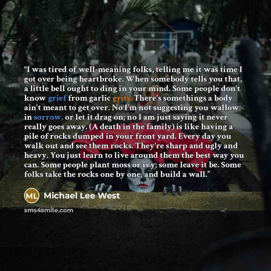 “I was tired of well-meaning folks, telling me it was time I got over being heartbroke. When somebody tells you that, a little bell ought to ding in your mind. Some people don't know grief from garlic grits. There's somethings a body ain't meant to get over. No I'm not suggesting you wallow in…” quote by Michael Lee West