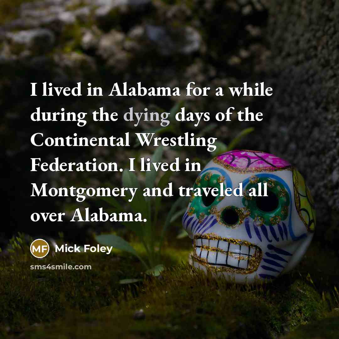 “I lived in Alabama for a while during the dying days of the Continental Wrestling Federation. I lived in Montgomery and traveled all over Alabama.” quote by Mick Foley