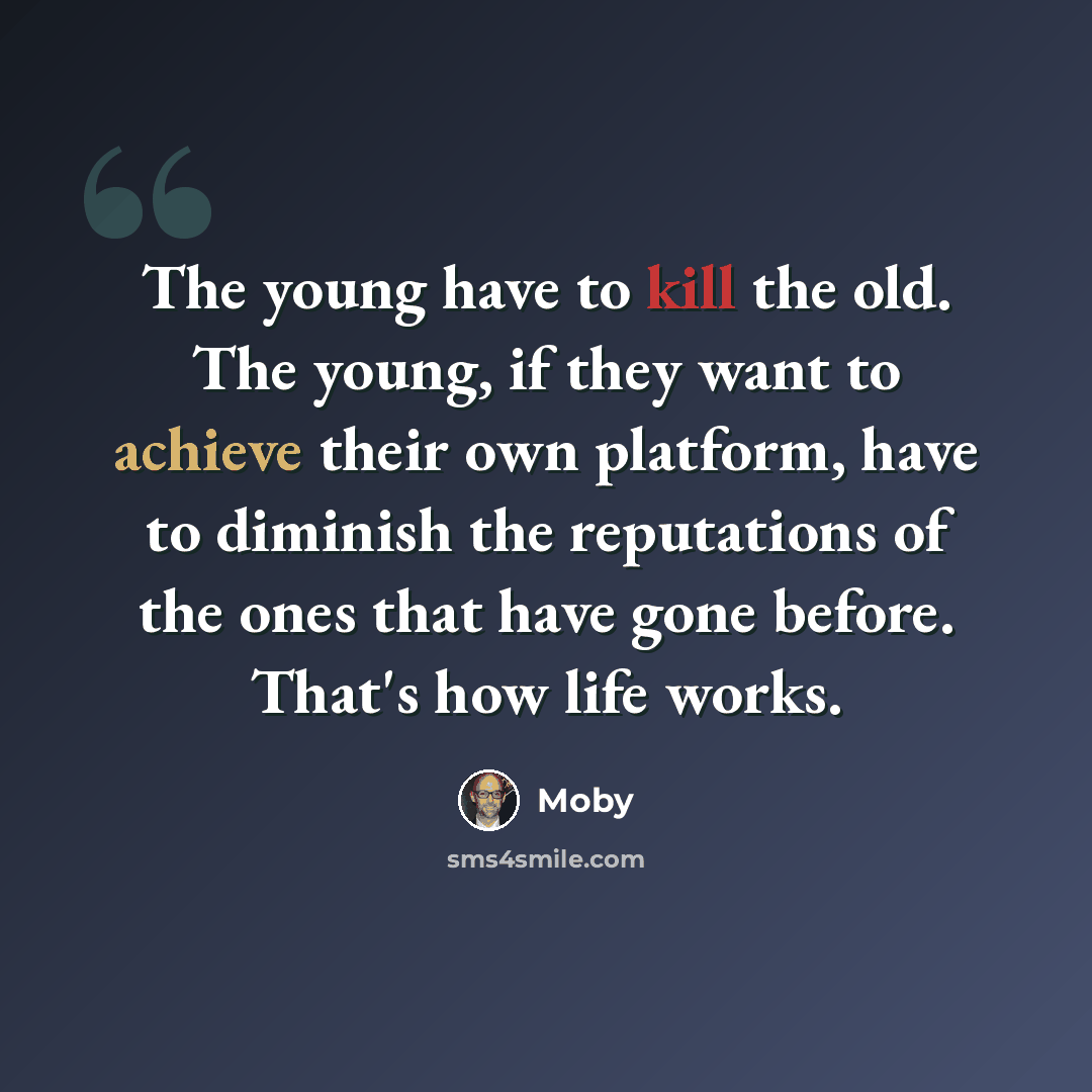 “The young have to kill the old. The young, if they want to achieve their own platform, have to diminish the reputations of the ones that have gone before. That's how life works.” quote by Moby