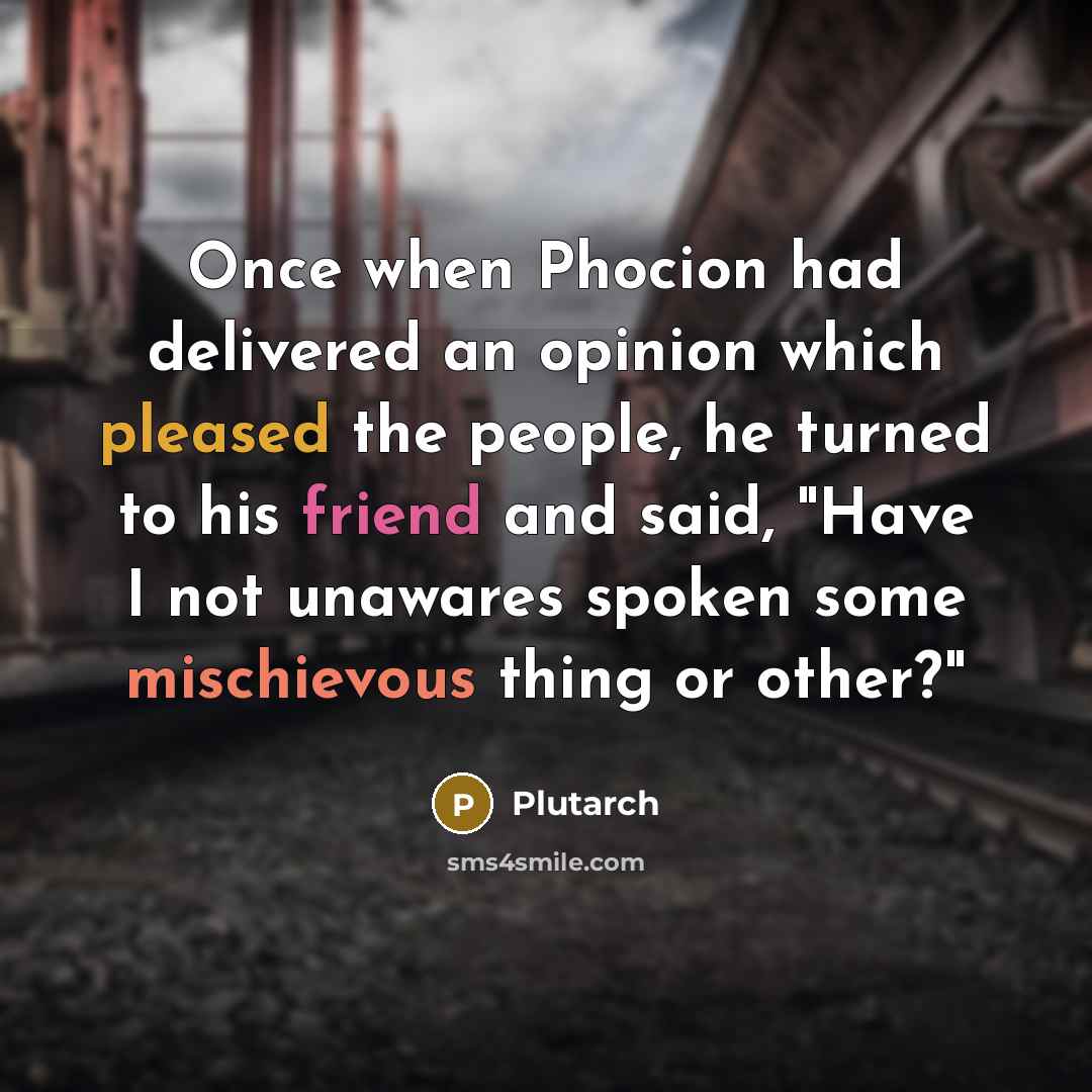 “Once when Phocion had delivered an opinion which pleased the people, he turned to his friend and said, "Have I not unawares spoken some mischievous thing or other?"” quote by Plutarch