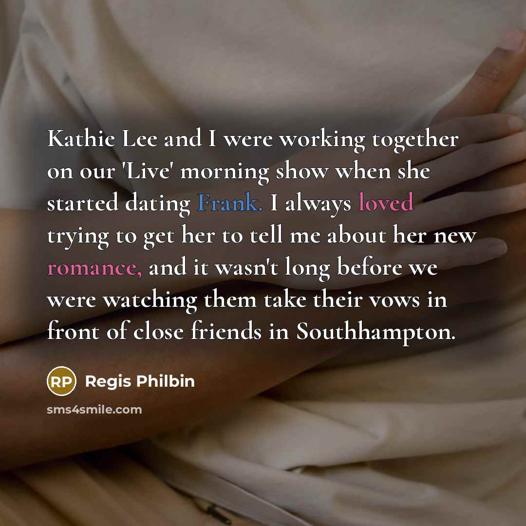 “Kathie Lee and I were working together on our 'Live' morning show when she started dating Frank. I always loved trying to get her to tell me about her new romance, and it wasn't long before we were watching them take their vows in front of close friends in Southhampton.” quote by Regis Philbin
