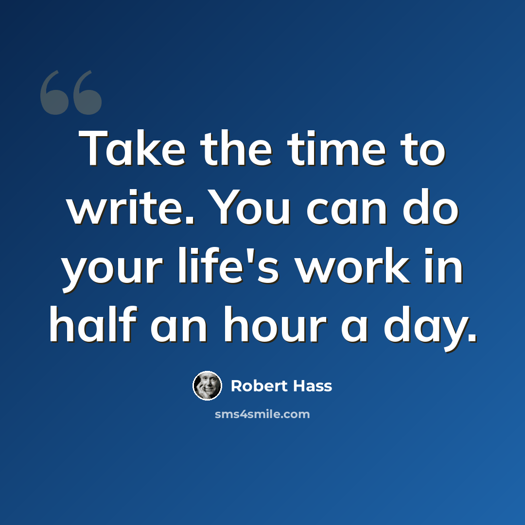 “Take the time to write. You can do your life's work in half an hour a day.” quote by Robert Hass