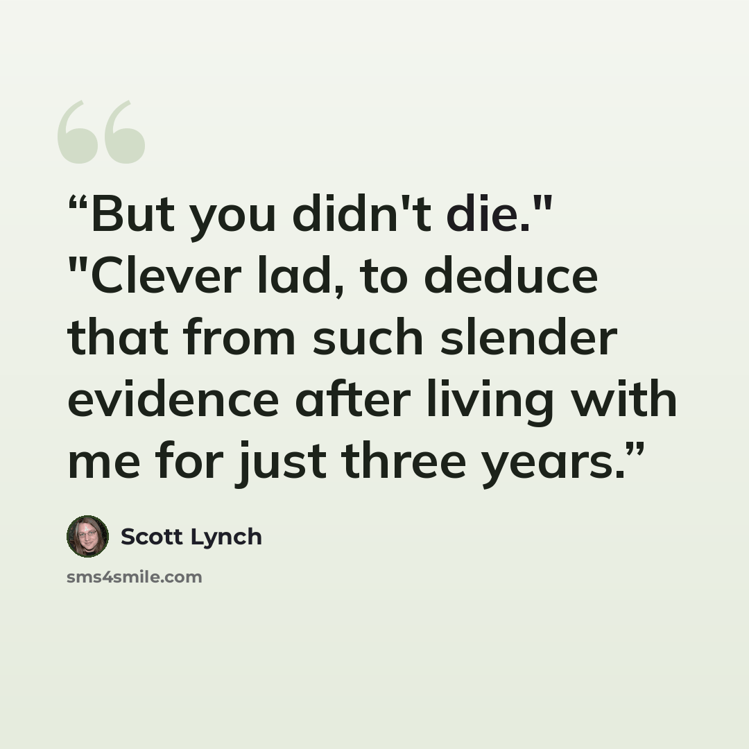 “But you didn't die." "Clever lad, to deduce that from such slender evidence after living with me for just three years.” quote by Scott Lynch