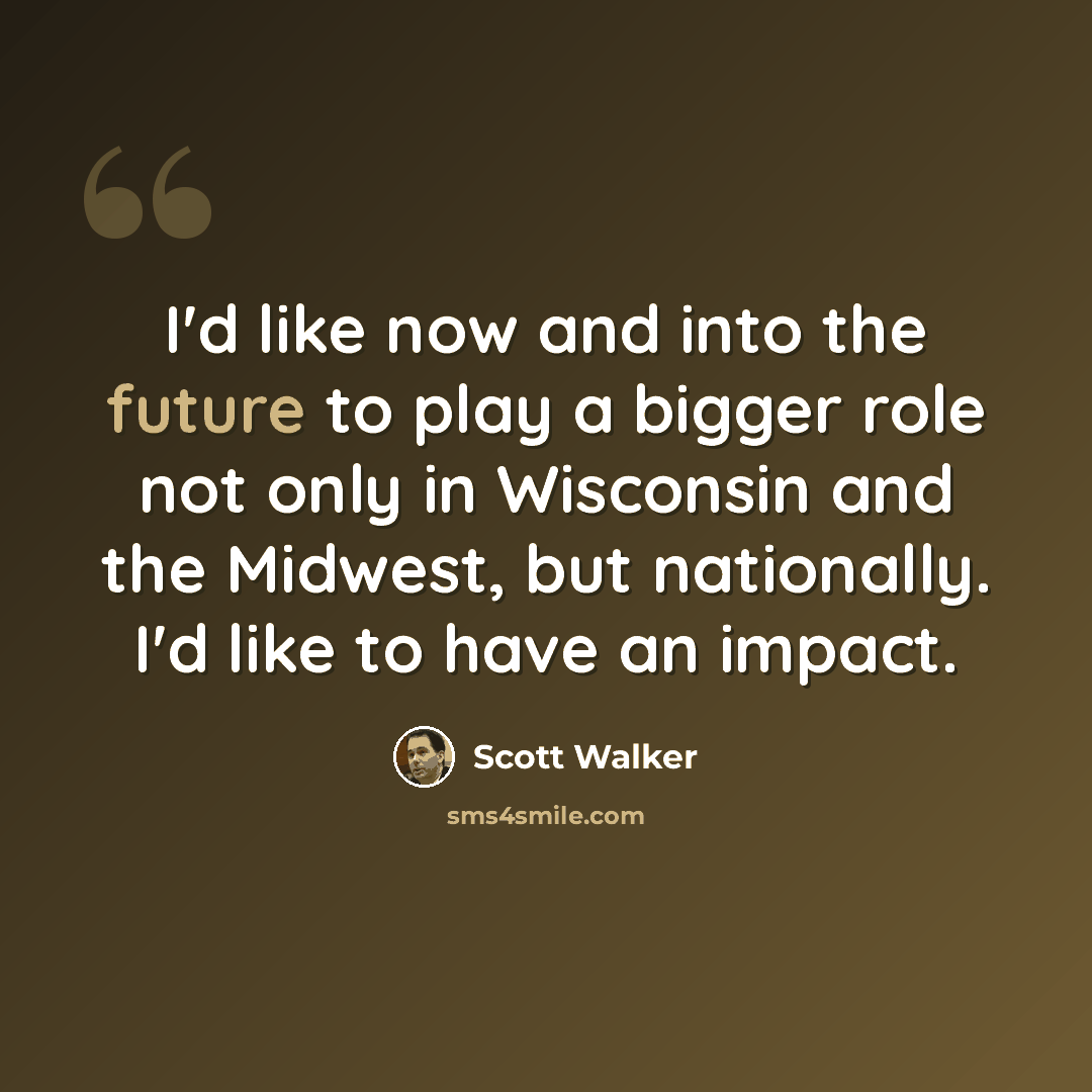 “I'd like now and into the future to play a bigger role not only in Wisconsin and the Midwest, but nationally. I'd like to have an impact.” quote by Scott Walker