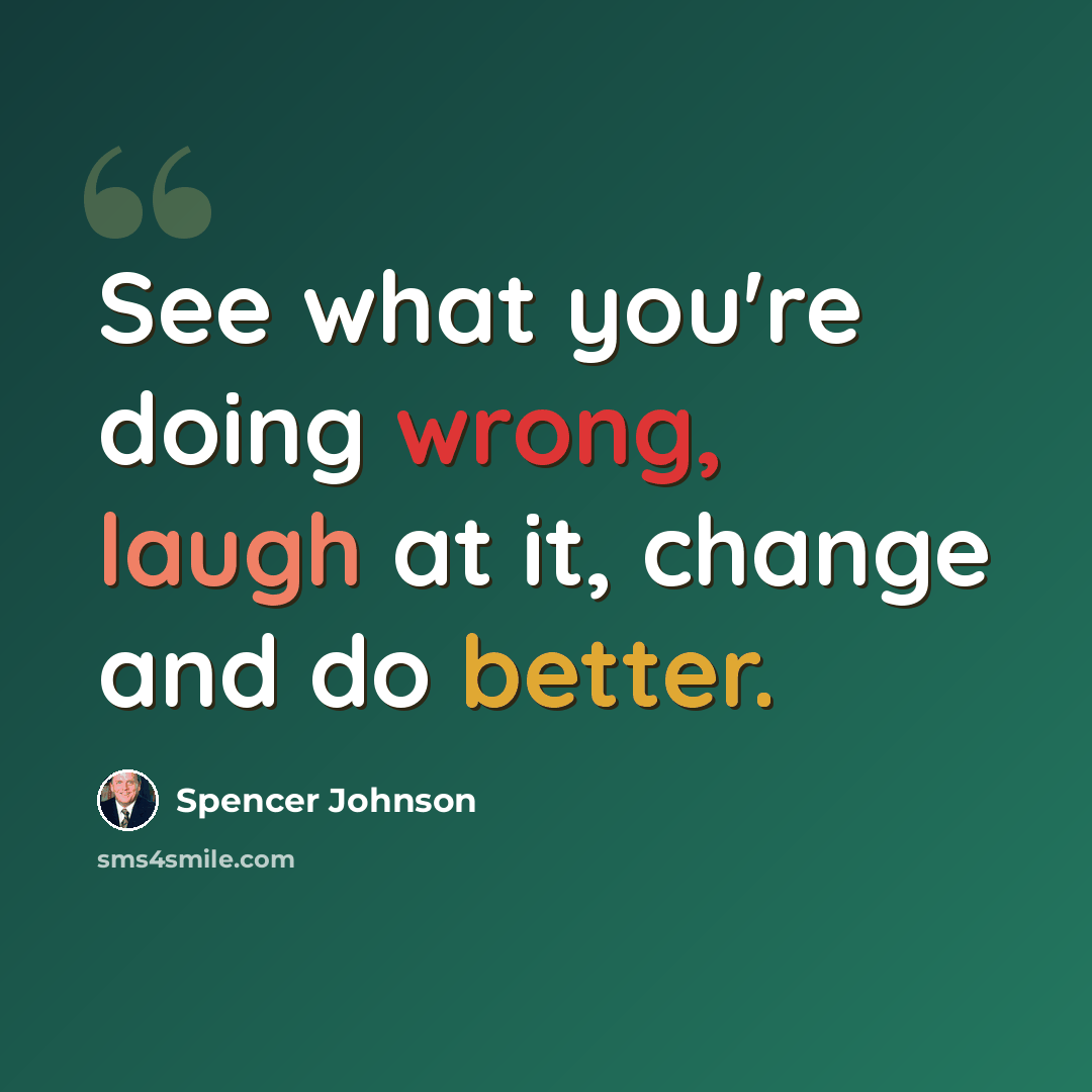 “See what you're doing wrong, laugh at it, change and do better.” quote by Spencer Johnson