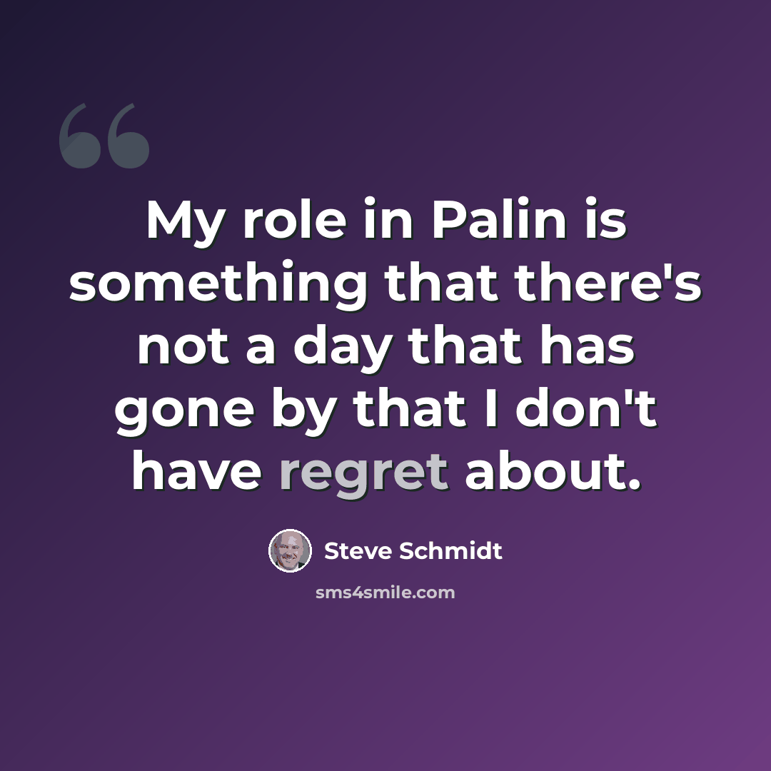 “My role in Palin is something that there's not a day that has gone by that I don't have regret about.” quote by Steve Schmidt