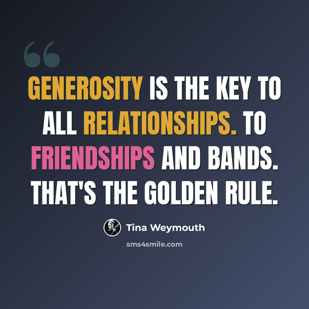 “Generosity is the key to all relationships. To friendships and bands. That's the golden rule.” quote by Tina Weymouth