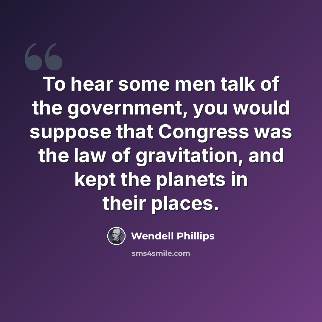 “To hear some men talk of the government, you would suppose that Congress was the law of gravitation, and kept the planets in their places.” quote by Wendell Phillips