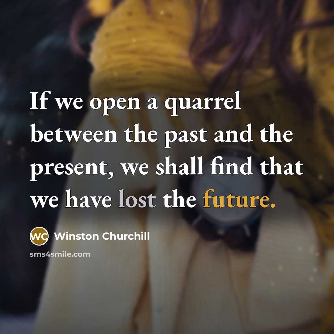 “If we open a quarrel between the past and the present, we shall find that we have lost the future.” quote by Winston Churchill