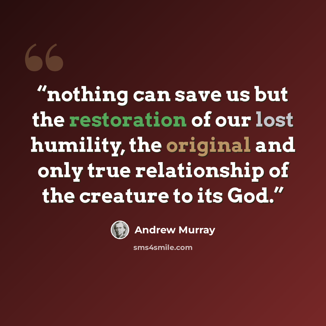 “nothing can save us but the restoration of our lost humility, the original and only true relationship of the creature to its God.” quote by Andrew Murray