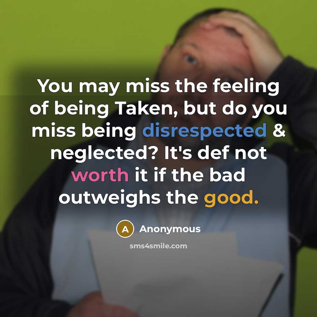 “You may miss the feeling of being Taken, but do you miss being disrespected & neglected? It's def not worth it if the bad outweighs the good.” quote by Anonymous