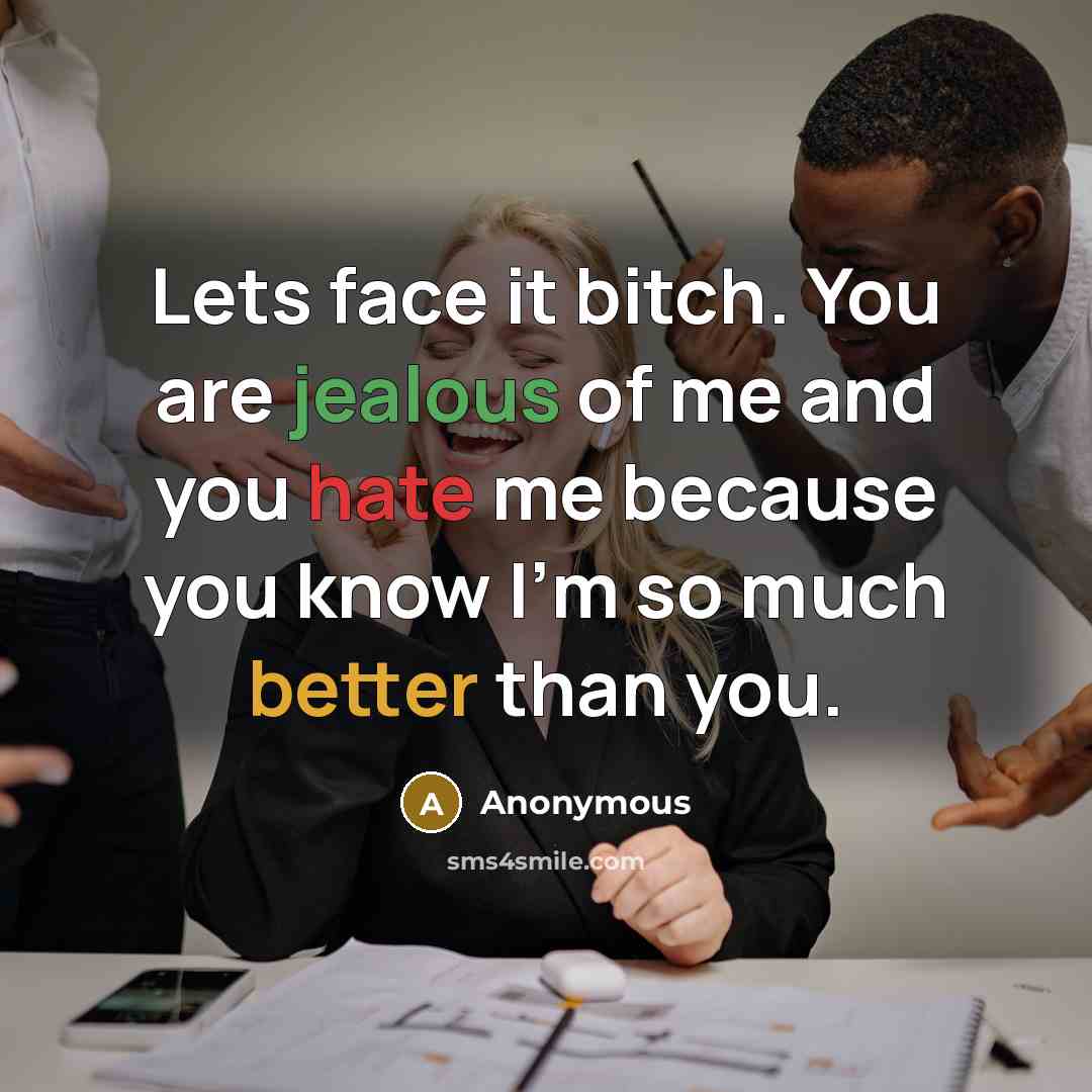 “Lets face it bitch. You are jealous of me and you hate me because you know I'm so much better than you.” quote by Anonymous