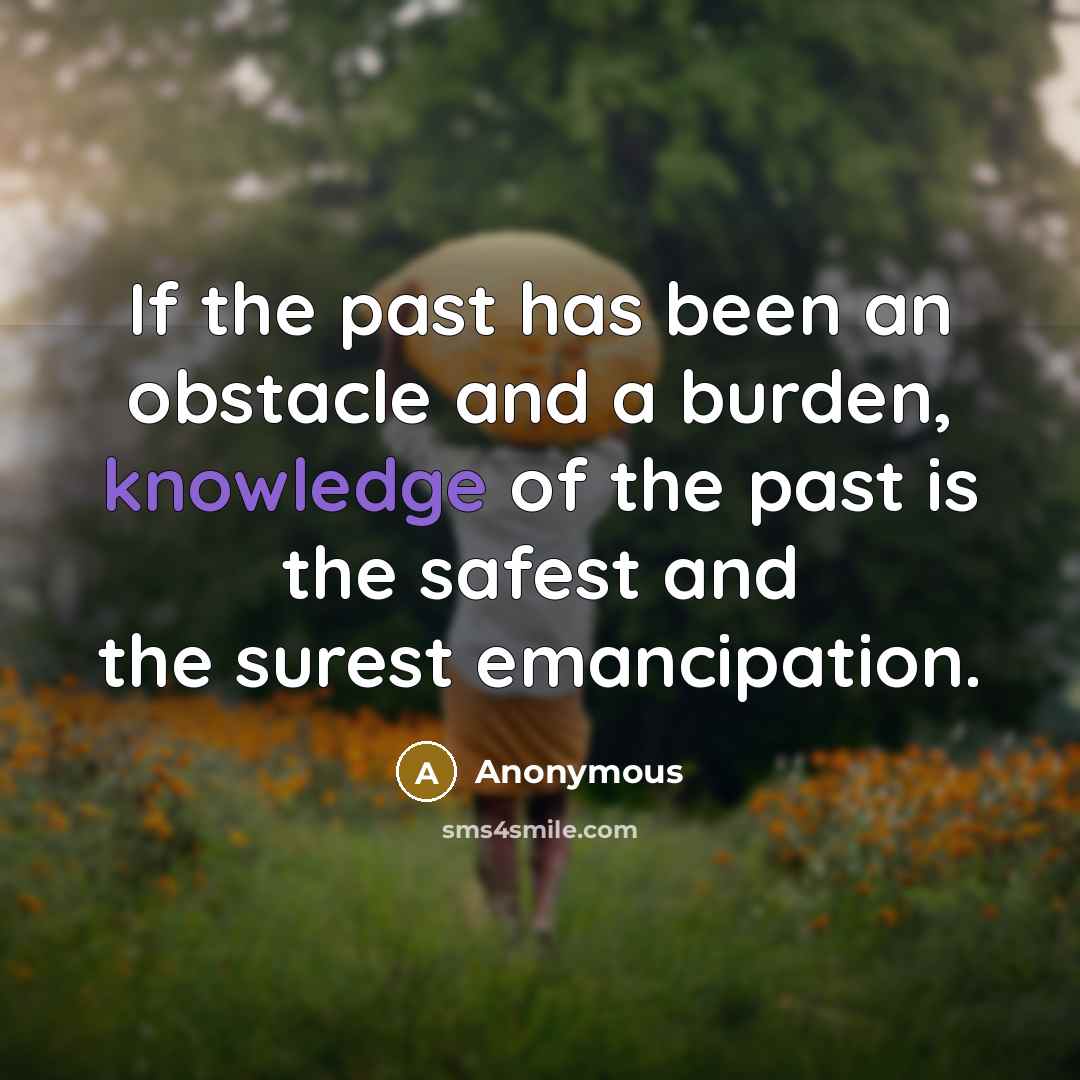 “If the past has been an obstacle and a burden, knowledge of the past is the safest and the surest emancipation.” quote by Anonymous
