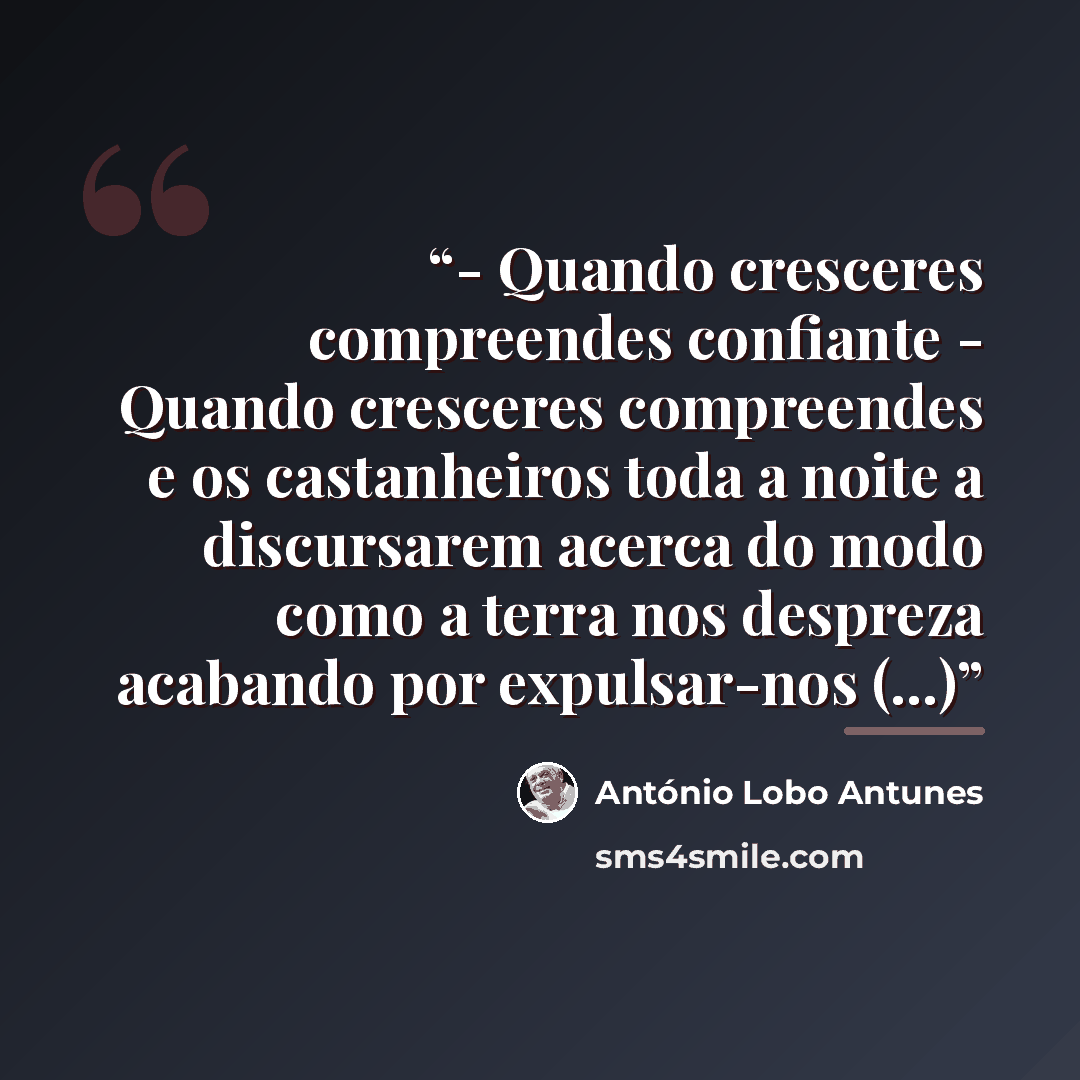 “- Quando cresceres compreendes confiante - Quando cresceres compreendes e os castanheiros toda a noite a discursarem acerca do modo como a terra nos despreza acabando por expulsar-nos (...)” quote by António Lobo Antunes