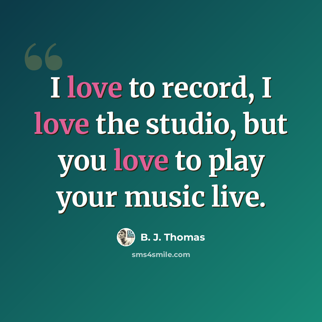 “I love to record, I love the studio, but you love to play your music live.” quote by B. J. Thomas