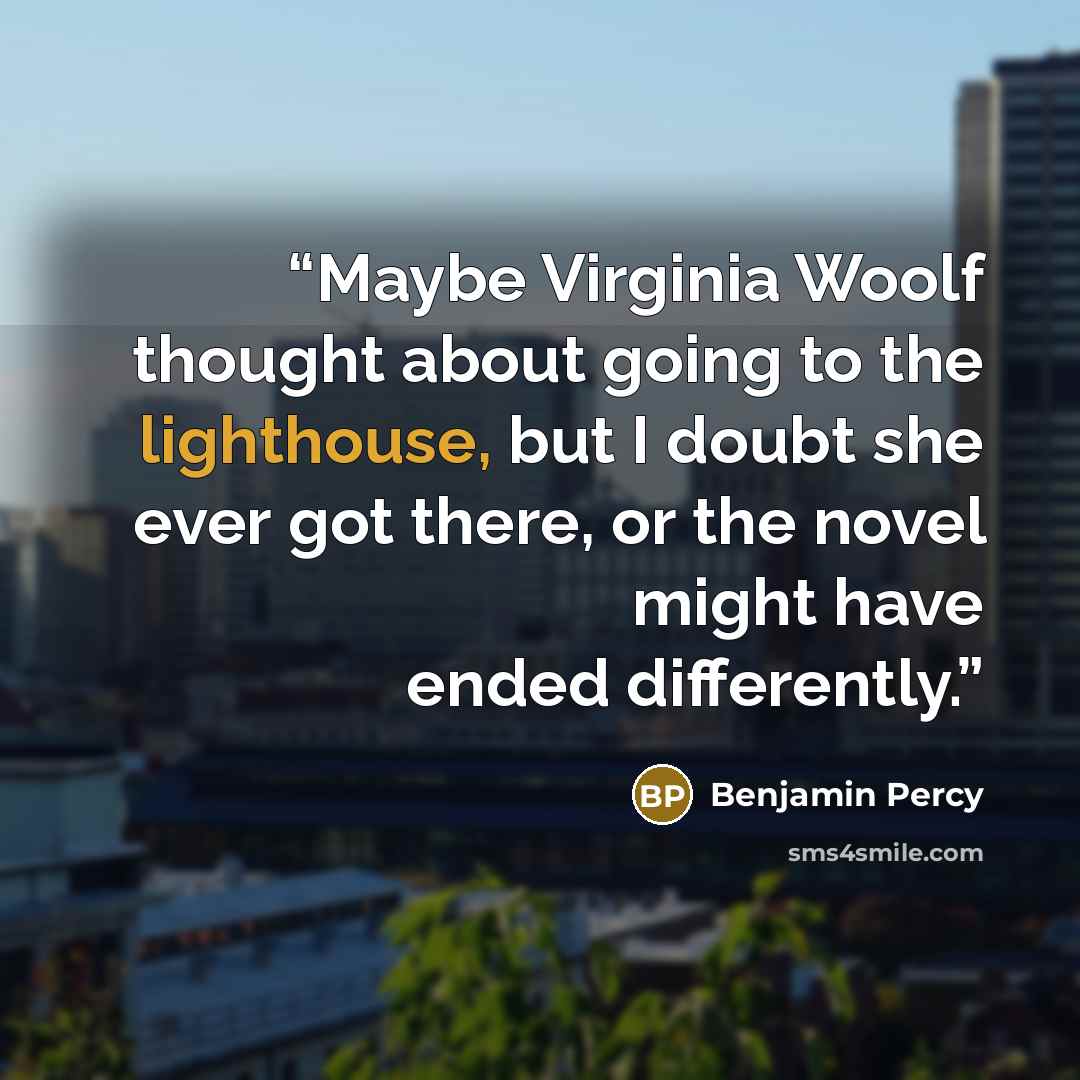 “Maybe Virginia Woolf thought about going to the lighthouse, but I doubt she ever got there, or the novel might have ended differently.” quote by Benjamin Percy