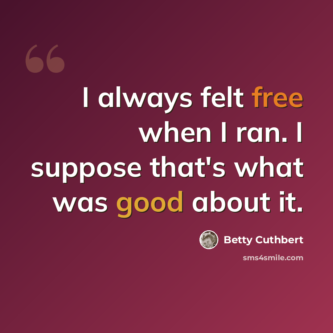 “I always felt free when I ran. I suppose that's what was good about it.” quote by Betty Cuthbert