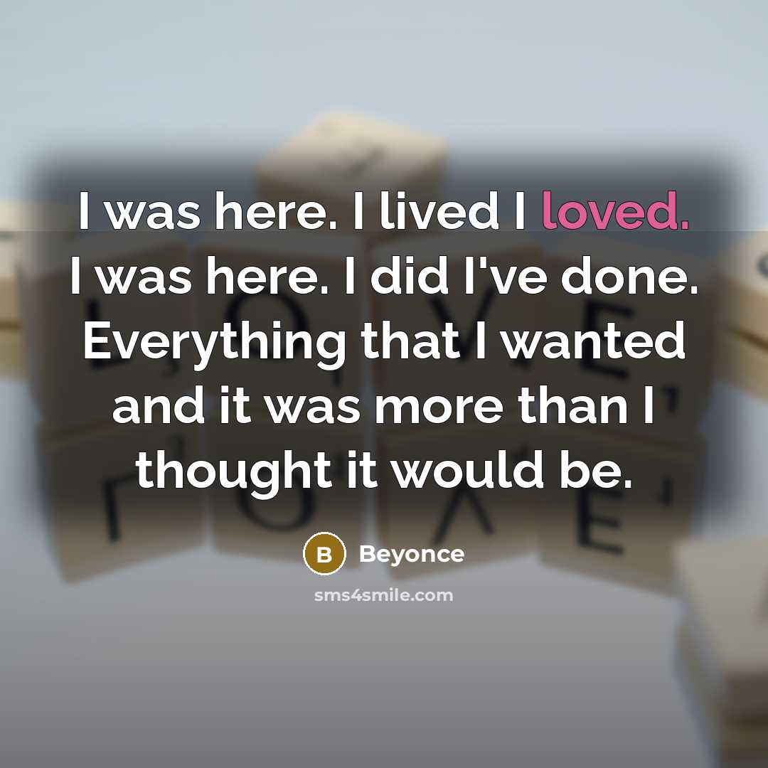 “I was here. I lived I loved. I was here. I did I've done. Everything that I wanted and it was more than I thought it would be.” quote by Beyonce
