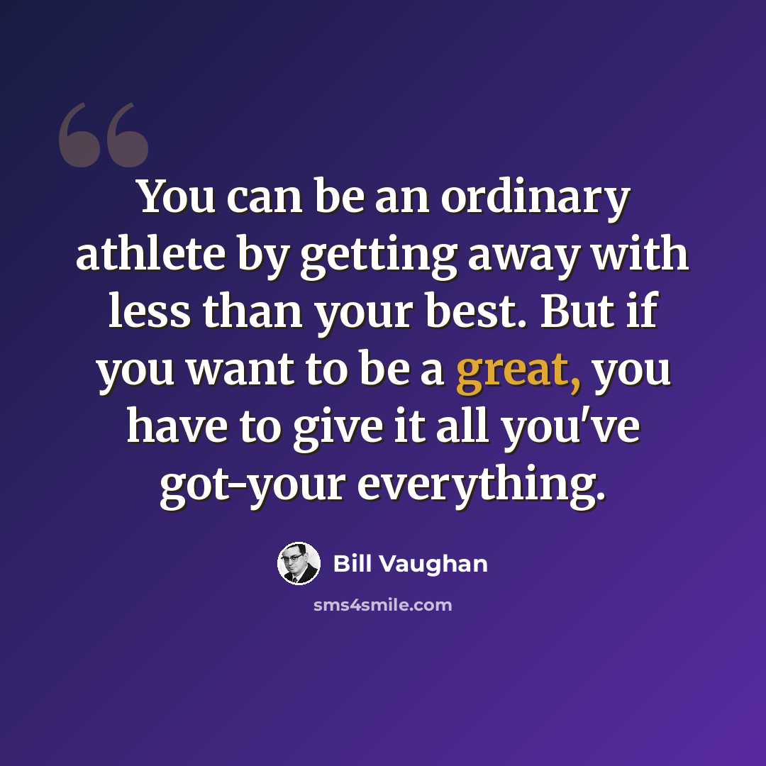 “You can be an ordinary athlete by getting away with less than your best. But if you want to be a great, you have to give it all you've got-your everything.” quote by Bill Vaughan
