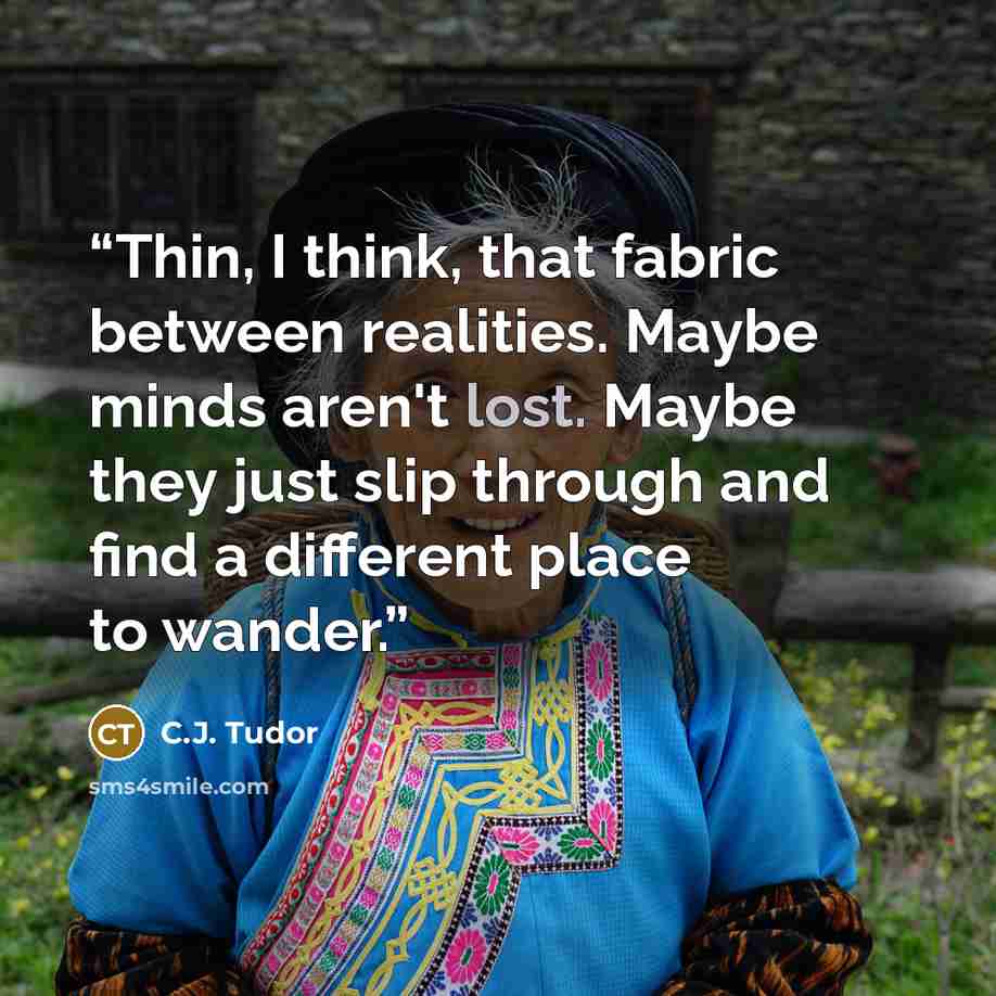 “Thin, I think, that fabric between realities. Maybe minds aren't lost. Maybe they just slip through and find a different place to wander.” quote by C.J. Tudor
