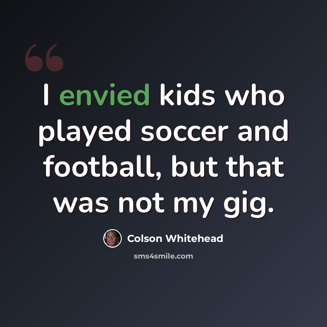 “I envied kids who played soccer and football, but that was not my gig.” quote by Colson Whitehead