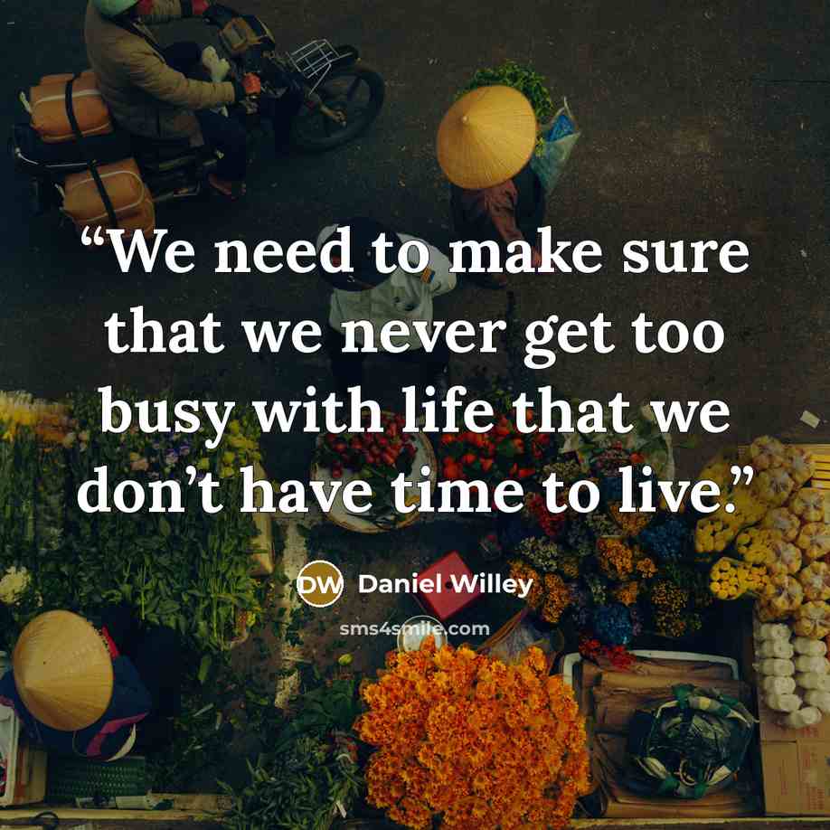 “We need to make sure that we never get too busy with life that we don’t have time to live.” quote by Daniel Willey