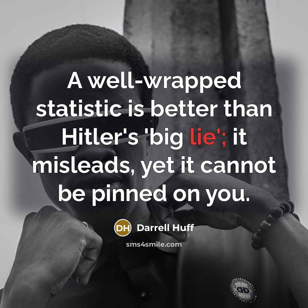 “A well-wrapped statistic is better than Hitler's 'big lie'; it misleads, yet it cannot be pinned on you.” quote by Darrell Huff