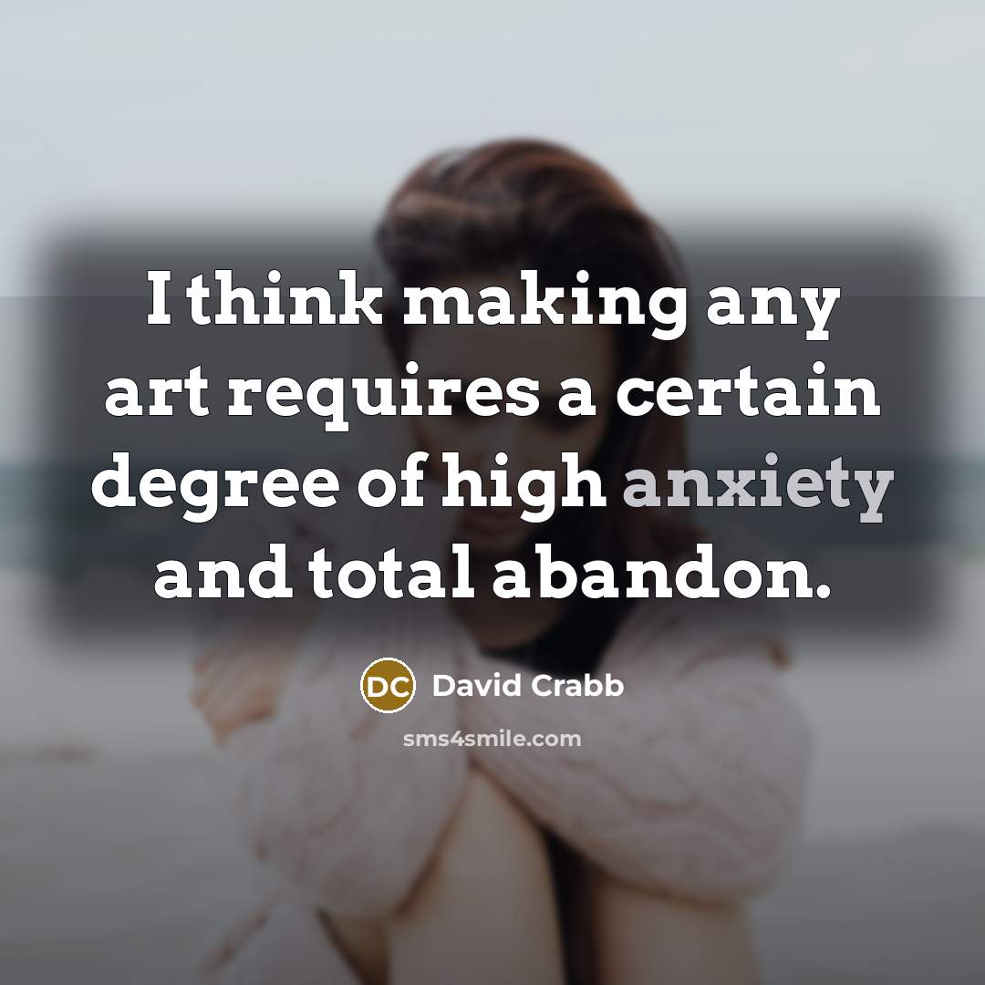 “I think making any art requires a certain degree of high anxiety and total abandon.” quote by David Crabb