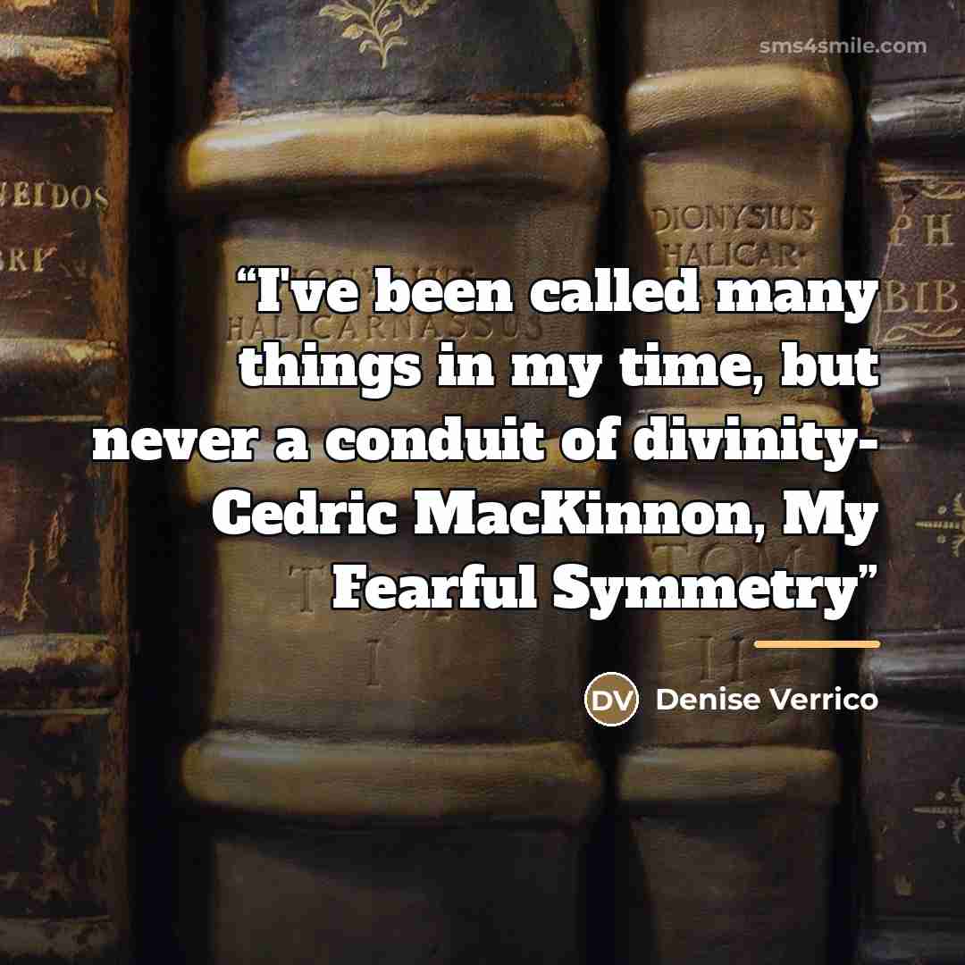“I've been called many things in my time, but never a conduit of divinity- Cedric MacKinnon, My Fearful Symmetry” quote by Denise Verrico