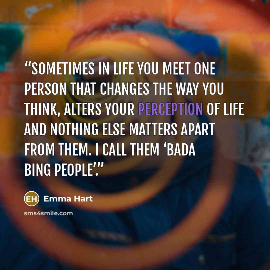 “Sometimes in life you meet one person that changes the way you think, alters your perception of life and nothing else matters apart from them. I call them ‘bada bing people’.” quote by Emma Hart