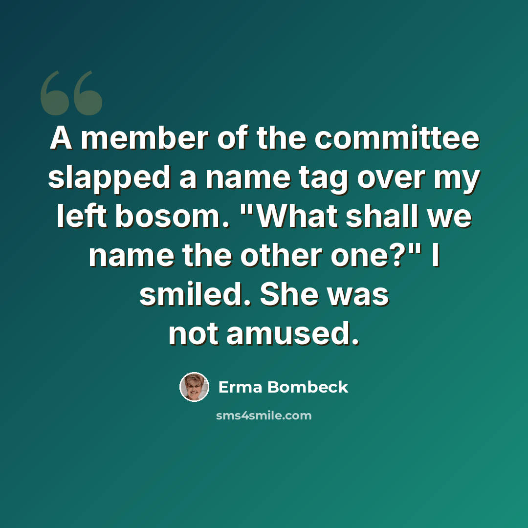 “A member of the committee slapped a name tag over my left bosom. "What shall we name the other one?" I smiled. She was not amused.” quote by Erma Bombeck