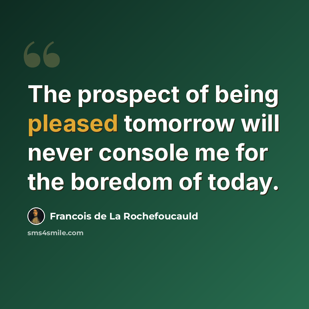 “The prospect of being pleased tomorrow will never console me for the boredom of today.” quote by Francois de La Rochefoucauld