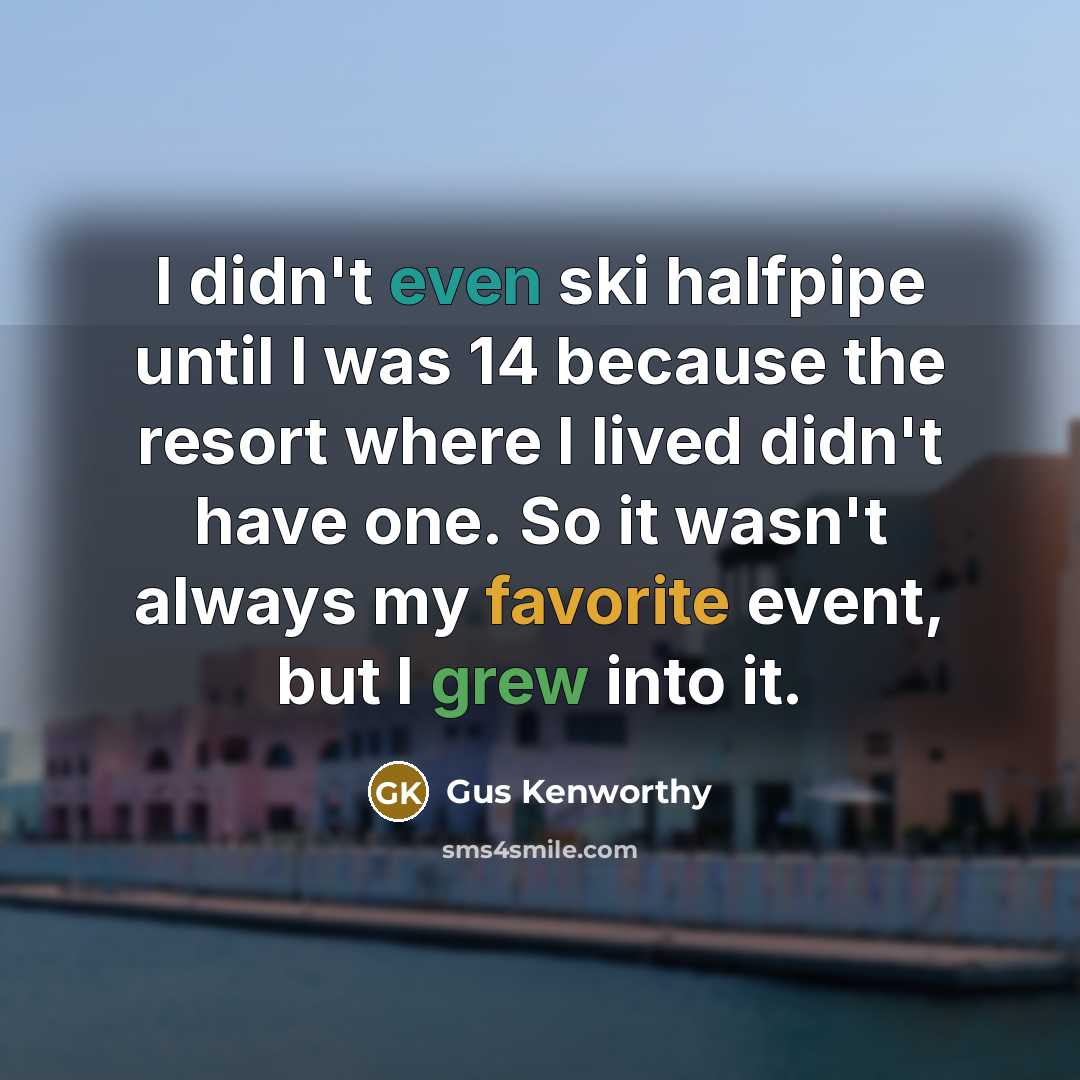 “I didn't even ski halfpipe until I was 14 because the resort where I lived didn't have one. So it wasn't always my favorite event, but I grew into it.” quote by Gus Kenworthy